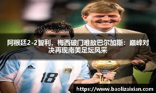 阿根廷2-2智利，梅西破门难敌巴尔加斯：巅峰对决再现南美足坛风采