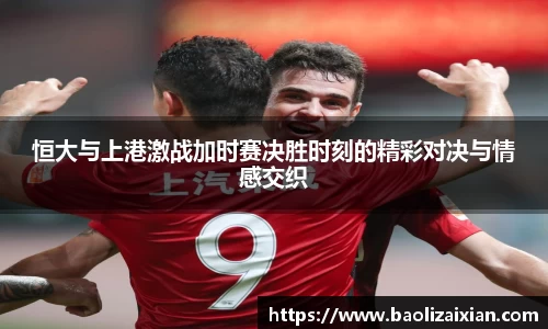 恒大与上港激战加时赛决胜时刻的精彩对决与情感交织