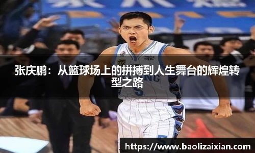 张庆鹏：从篮球场上的拼搏到人生舞台的辉煌转型之路