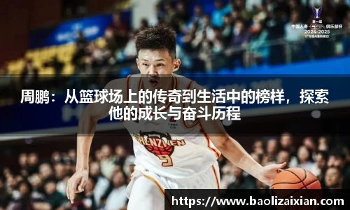 周鹏：从篮球场上的传奇到生活中的榜样，探索他的成长与奋斗历程