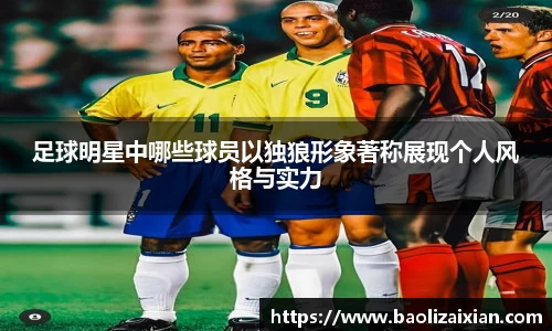 足球明星中哪些球员以独狼形象著称展现个人风格与实力