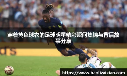 穿着黄色球衣的足球明星精彩瞬间集锦与背后故事分享