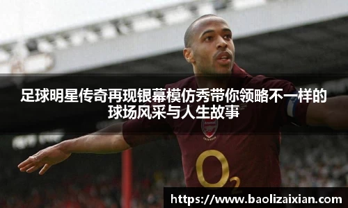 足球明星传奇再现银幕模仿秀带你领略不一样的球场风采与人生故事