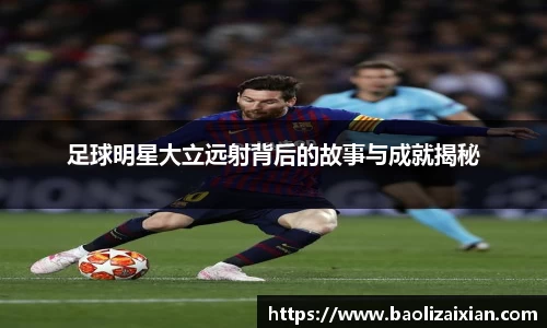足球明星大立远射背后的故事与成就揭秘